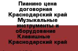 Пианино цена договорная - Краснодарский край Музыкальные инструменты и оборудование » Клавишные   . Краснодарский край